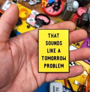 That sounds like a tomorrow problem